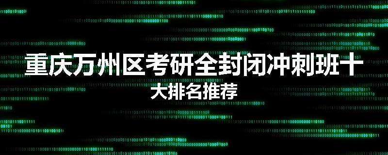 重庆万州区考研全封闭冲刺班十大排名推荐