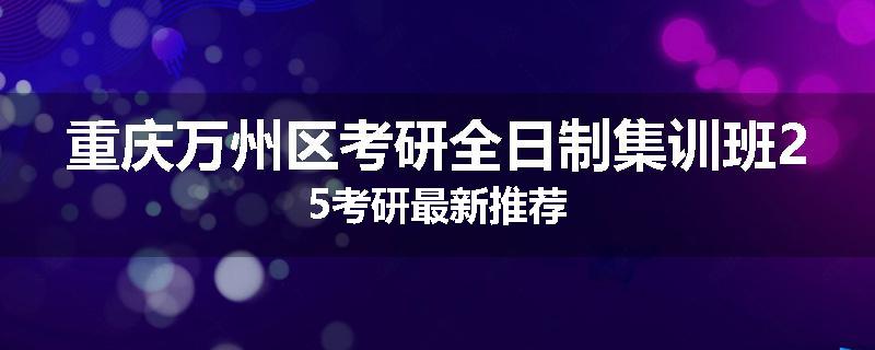重庆万州区考研全日制集训班25考研最新推荐