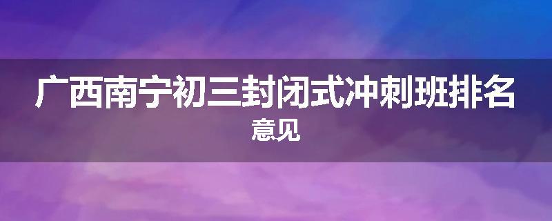 广西南宁初三封闭式冲刺班排名意见