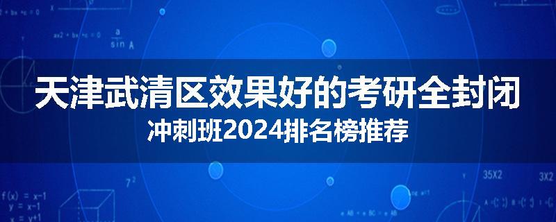 天津武清区效果好的考研全封闭冲刺班2024排名榜推荐