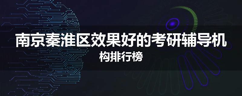 南京秦淮区效果好的考研辅导机构排行榜