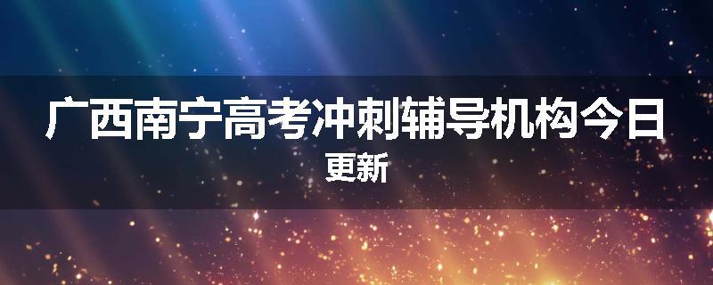 广西南宁高考冲刺辅导机构今日更新