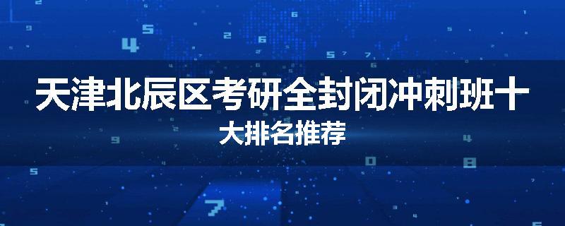 天津北辰区考研全封闭冲刺班十大排名推荐