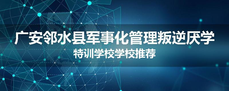 广安邻水县军事化管理叛逆厌学特训学校学校推荐