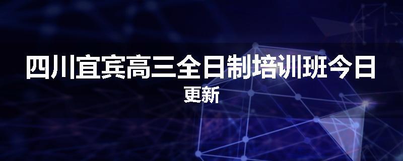 四川宜宾高三全日制培训班今日更新