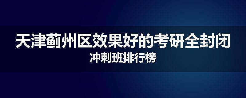 天津蓟州区效果好的考研全封闭冲刺班排行榜