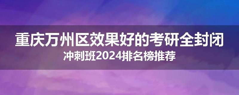 重庆万州区效果好的考研全封闭冲刺班2024排名榜推荐