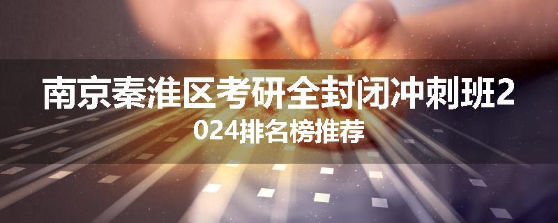南京秦淮区考研全封闭冲刺班2024排名榜推荐