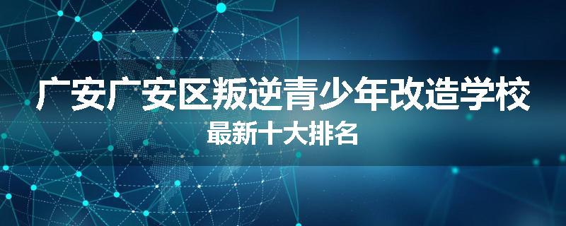 广安广安区叛逆青少年改造学校最新十大排名