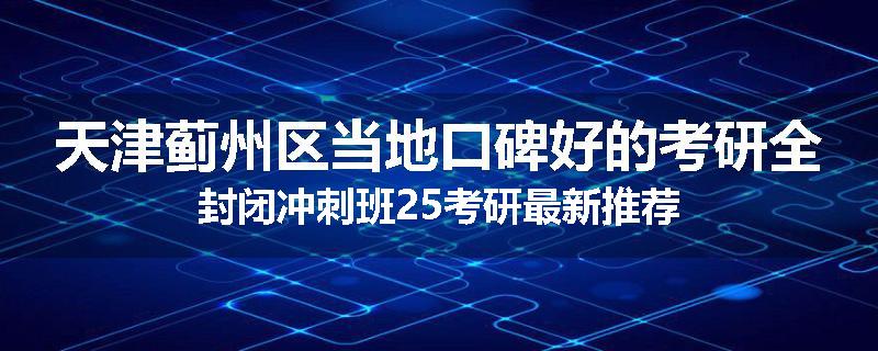 天津蓟州区当地口碑好的考研全封闭冲刺班25考研最新推荐