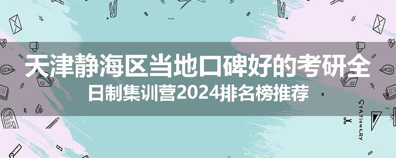 天津静海区当地口碑好的考研全日制集训营2024排名榜推荐