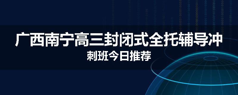 广西南宁高三封闭式全托辅导冲刺班今日推荐