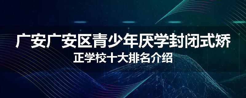 广安广安区青少年厌学封闭式矫正学校十大排名介绍