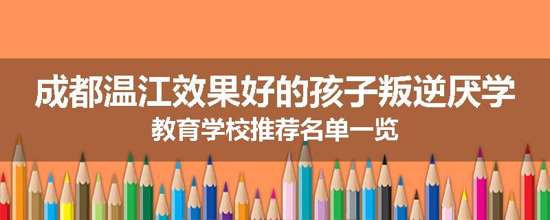 成都温江效果好的孩子叛逆厌学教育学校推荐名单一览