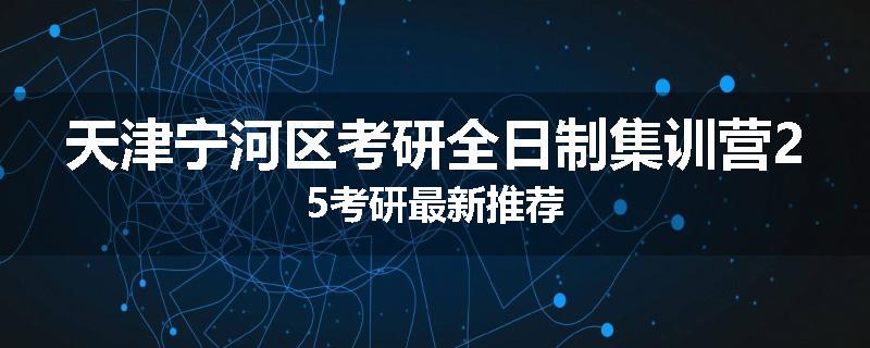 天津宁河区考研全日制集训营25考研最新推荐