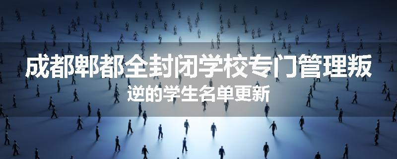 成都郫都全封闭学校专门管理叛逆的学生名单更新