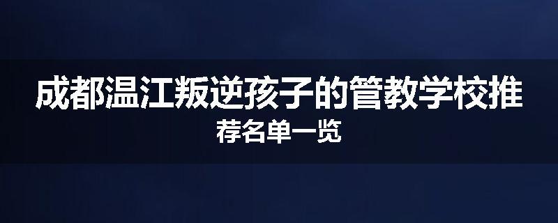 成都温江叛逆孩子的管教学校推荐名单一览