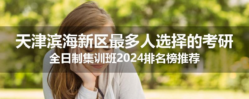天津滨海新区最多人选择的考研全日制集训班2024排名榜推荐