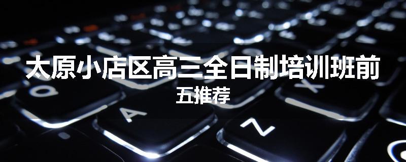 太原小店区高三全日制培训班前五推荐
