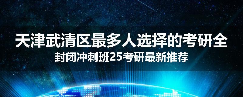 天津武清区最多人选择的考研全封闭冲刺班25考研最新推荐
