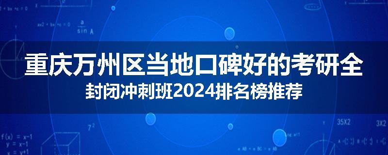 重庆万州区当地口碑好的考研全封闭冲刺班2024排名榜推荐