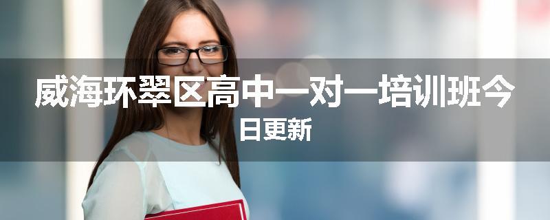 威海环翠区高中一对一培训班今日更新