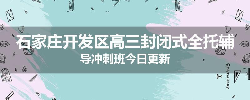 石家庄开发区高三封闭式全托辅导冲刺班今日更新