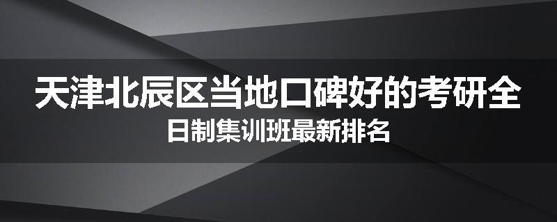 天津北辰区当地口碑好的考研全日制集训班最新排名