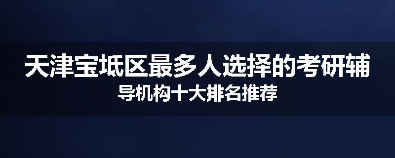 天津宝坻区最多人选择的考研辅导机构十大排名推荐