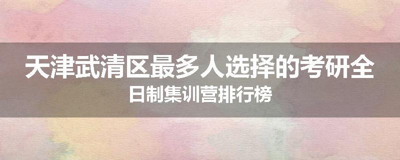 天津武清区最多人选择的考研全日制集训营排行榜