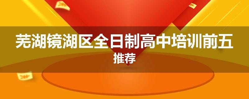 芜湖镜湖区全日制高中培训前五推荐
