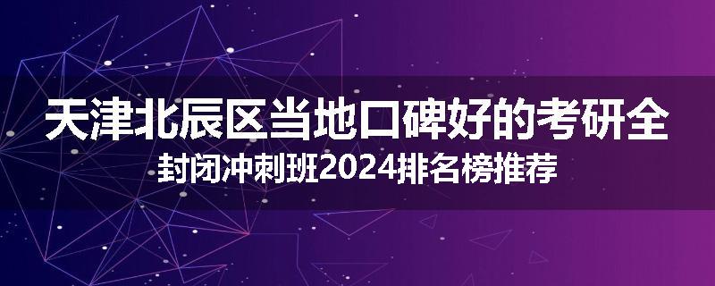 天津北辰区当地口碑好的考研全封闭冲刺班2024排名榜推荐
