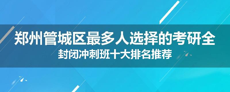 郑州管城区最多人选择的考研全封闭冲刺班十大排名推荐