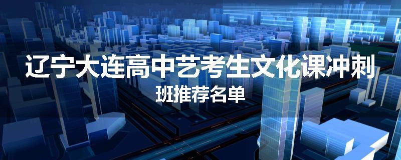 辽宁大连高中艺考生文化课冲刺班推荐名单