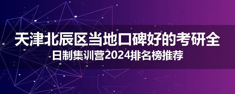 天津北辰区当地口碑好的考研全日制集训营2024排名榜推荐