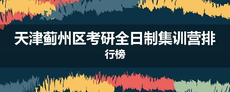 天津蓟州区考研全日制集训营排行榜