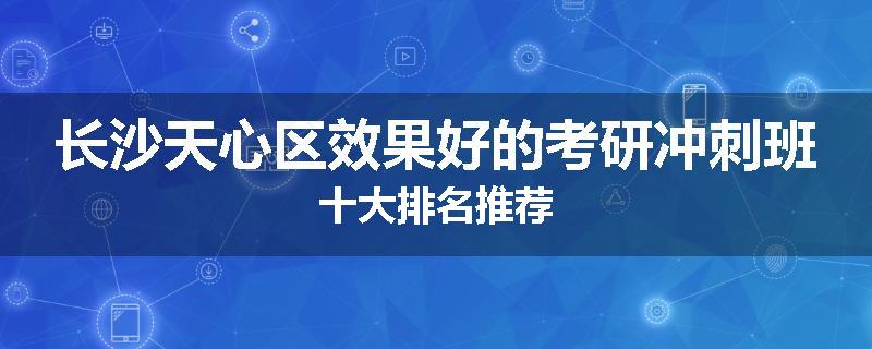 长沙天心区效果好的考研冲刺班十大排名推荐
