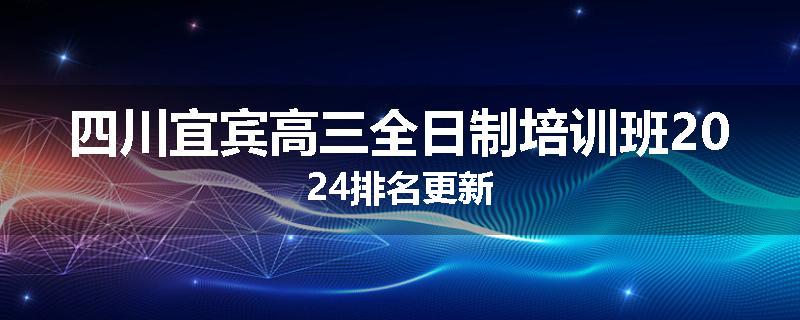 四川宜宾高三全日制培训班2024排名更新