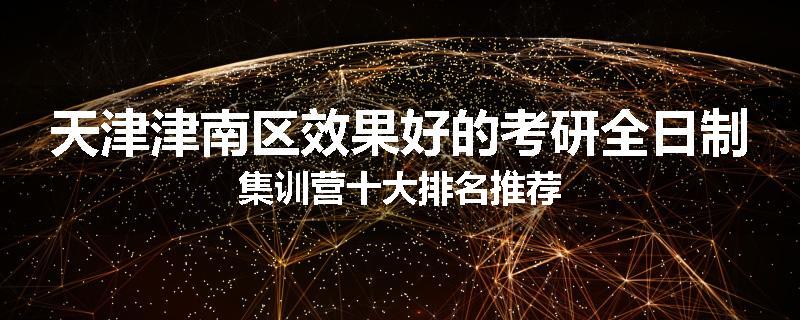 天津津南区效果好的考研全日制集训营十大排名推荐