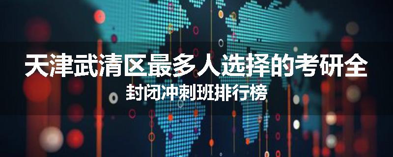 天津武清区最多人选择的考研全封闭冲刺班排行榜