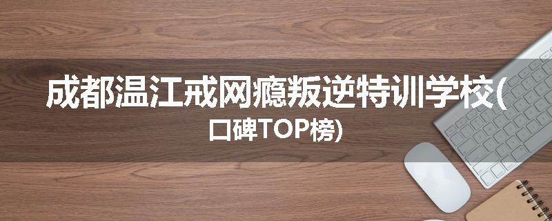 成都温江戒网瘾叛逆特训学校(口碑TOP榜)