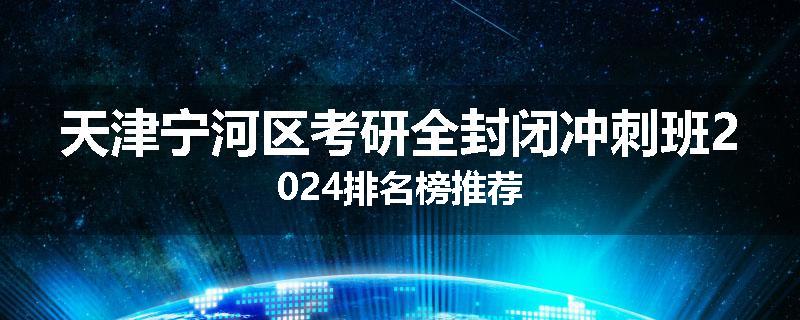 天津宁河区考研全封闭冲刺班2024排名榜推荐