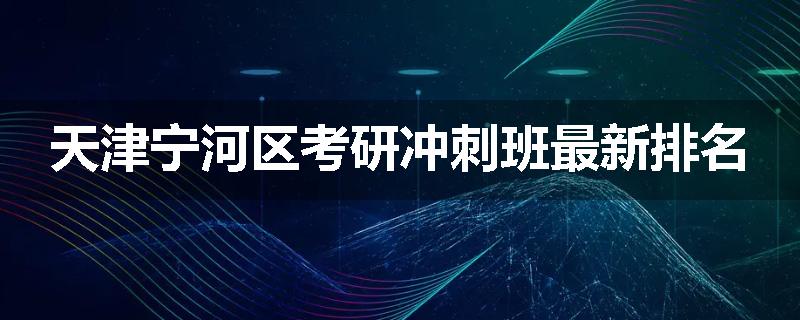 天津宁河区考研冲刺班最新排名