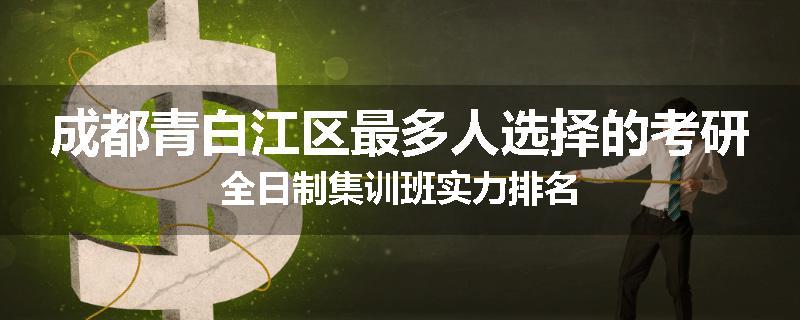 成都青白江区最多人选择的考研全日制集训班实力排名