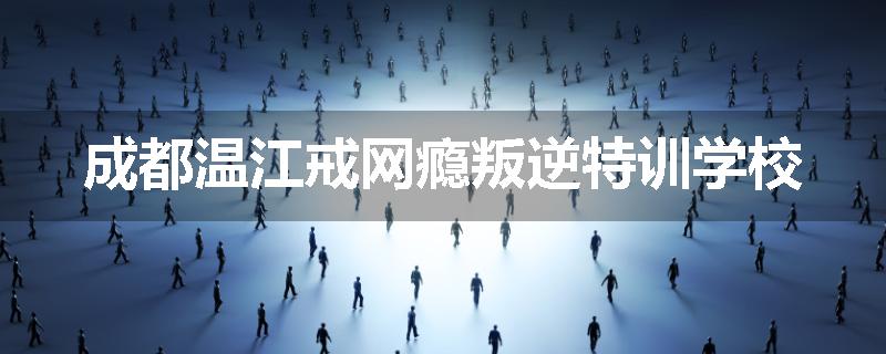 成都温江戒网瘾叛逆特训学校