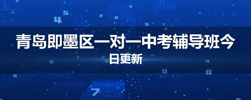 青岛即墨区一对一中考辅导班今日更新