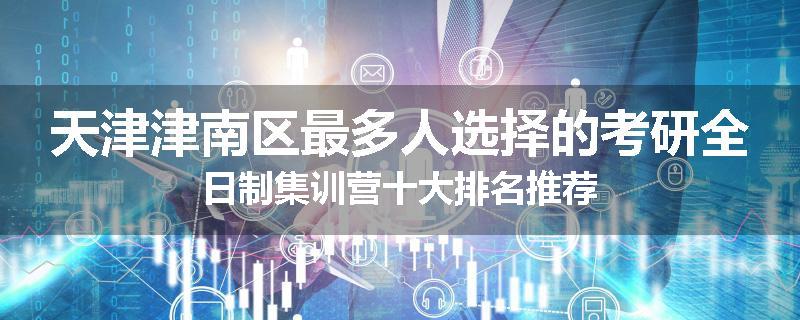 天津津南区最多人选择的考研全日制集训营十大排名推荐