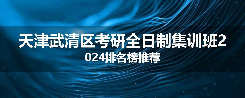 天津武清区考研全日制集训班2024排名榜推荐