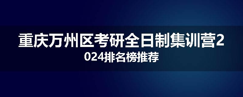 重庆万州区考研全日制集训营2024排名榜推荐
