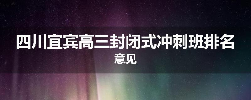四川宜宾高三封闭式冲刺班排名意见